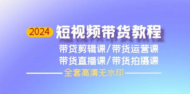 2024短视频带货教程，剪辑课+运营课+直播课+拍摄课（全套高清无水印）-疯来资源