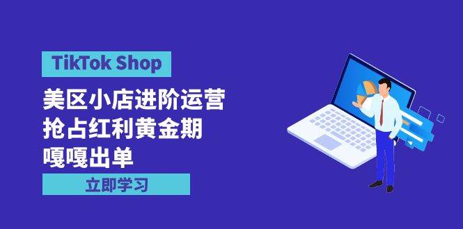 TikTok Shop-美区小店进阶运营，抢占红利黄金期 嘎嘎出单（7节课）-疯来资源