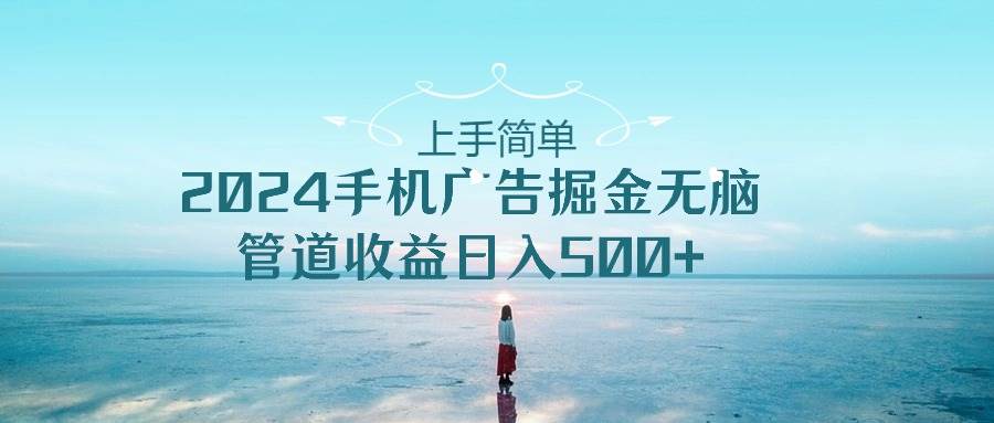 上手简单，2024手机广告掘金无脑，管道收益日入500+-疯来资源