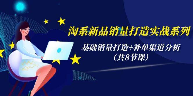 淘系新品销量打造实战系列，基础销量打造+补单渠道分析（共8节课）-疯来资源