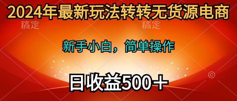 2024年最新玩法转转无货源电商，新手小白 简单操作，长期稳定 日收入500＋-疯来资源