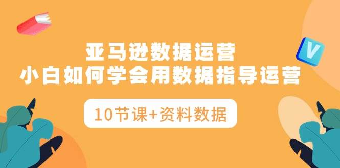 亚马逊数据运营，小白如何学会用数据指导运营（10节课+资料数据）-疯来资源