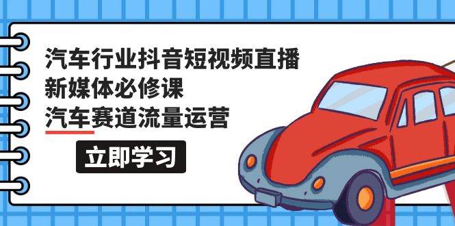 汽车行业 抖音短视频-直播新媒体必修课，汽车赛道流量运营（118节课）-疯来资源