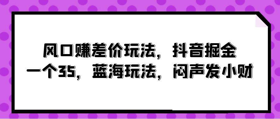 风口赚差价玩法，抖音掘金，一个35，蓝海玩法，闷声发小财-疯来资源