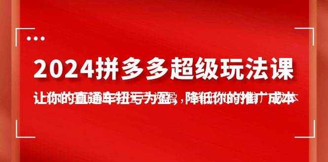 2024拼多多-超级玩法课，让你的直通车扭亏为盈，降低你的推广成本-7节课-疯来资源