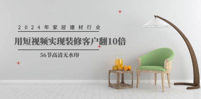 2024年家居建材行业，用短视频实现装修客户翻10倍（56节高清无水印）-疯来资源