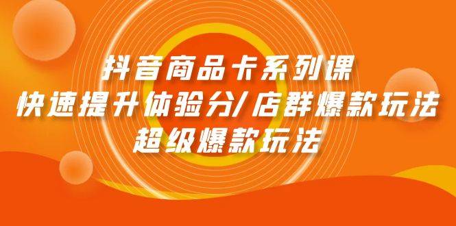抖音商品卡系列课：快速提升体验分/店群爆款玩法/超级爆款玩法-疯来资源