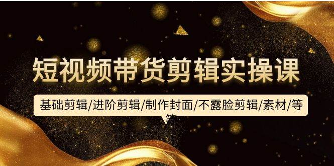 短视频带货剪辑实操课：基础剪辑/进阶剪辑/制作封面/不露脸剪辑/素材/等等-疯来资源