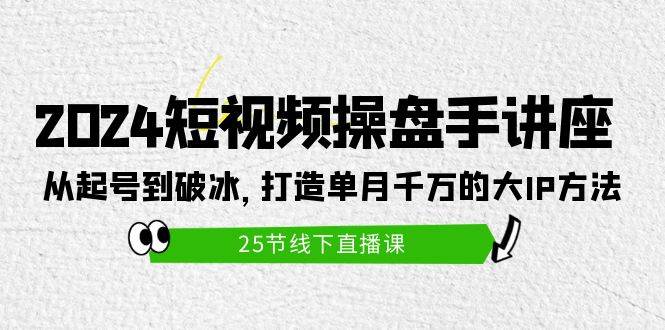 2024短视频操盘手讲座：从起号到破冰，打造单月千万的大IP方法（25节）-疯来资源