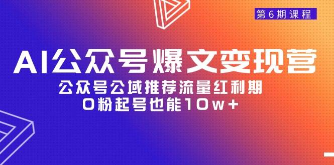 AI公众号爆文-变现营06期，公众号公域推荐流量红利期，0粉起号也能10w+-疯来资源