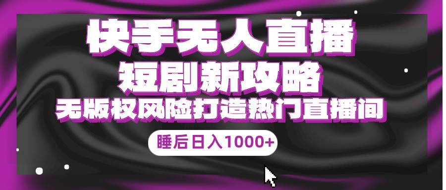 快手无人直播短剧新攻略，合规无版权风险，打造热门直播间，睡后日入1000+-疯来资源