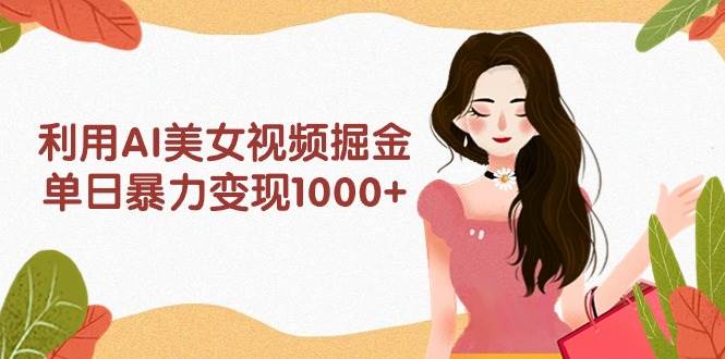利用AI美女视频掘金，单日暴力变现1000+，多平台高收益，小白跟着干就完…-疯来资源