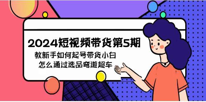 2024短视频带货第5期，教新手如何起号，带货小白怎么通过选品弯道超车-疯来资源