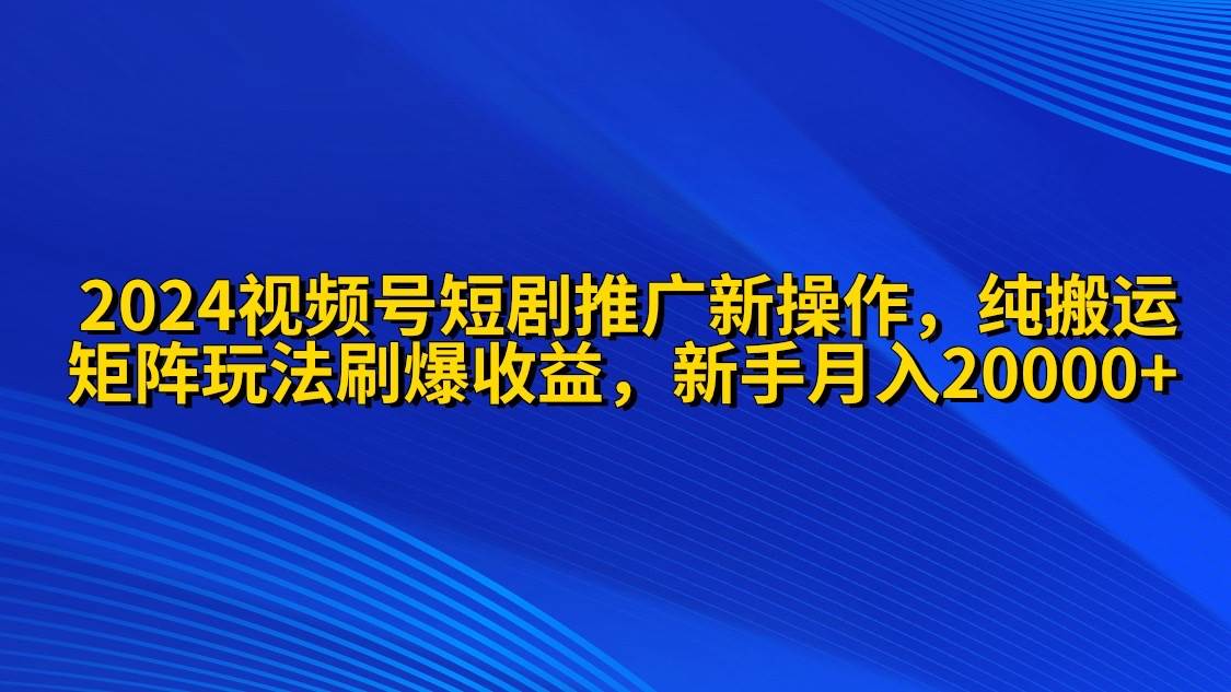 2024视频号短剧推广新操作 纯搬运+矩阵连爆打法刷爆流量分成 小白月入20000-疯来资源