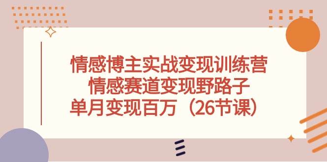 情感博主实战变现训练营，情感赛道变现野路子，单月变现百万（26节课）-疯来资源