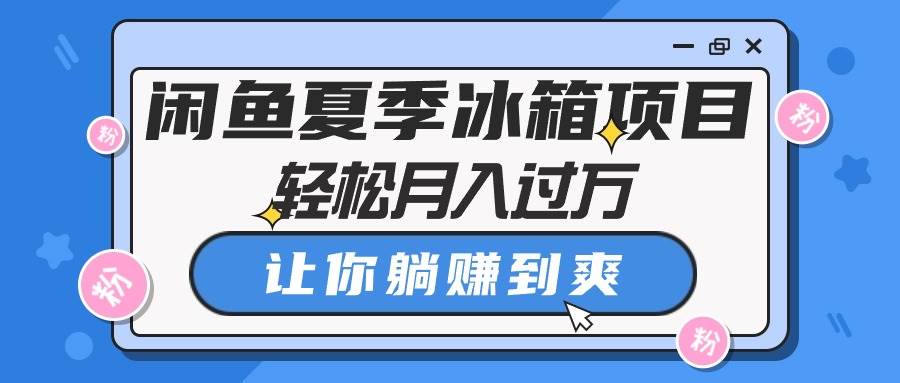 闲鱼夏季冰箱项目，轻松月入过万，让你躺赚到爽-疯来资源