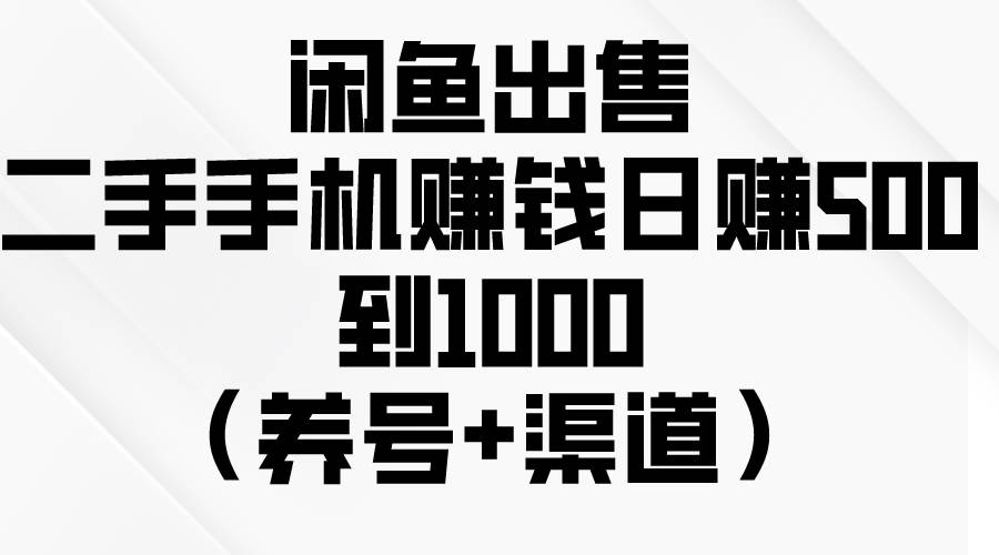 闲鱼出售二手手机赚钱，日赚500到1000（养号+渠道）-疯来资源