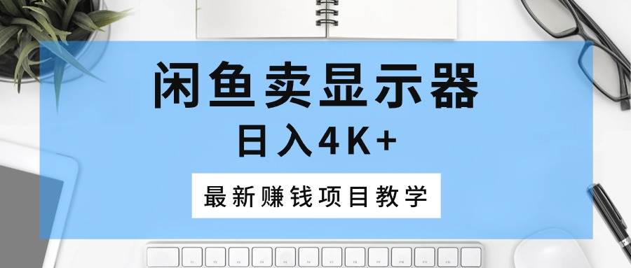 闲鱼卖显示器，日入4K+，最新赚钱项目教学-疯来资源
