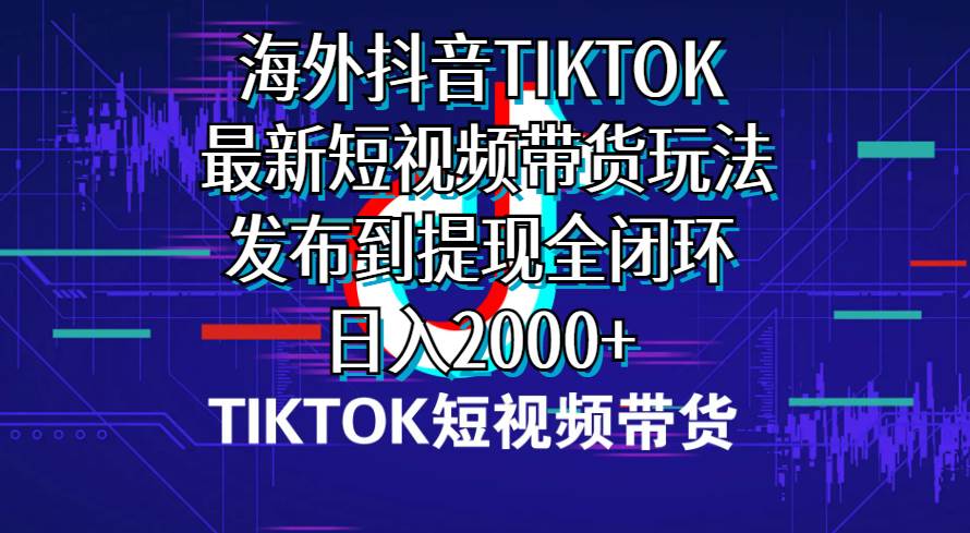 海外短视频带货，最新短视频带货玩法发布到提现全闭环，日入2000+-疯来资源