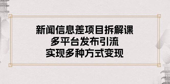 新闻信息差项目拆解课：多平台发布引流，实现多种方式变现-疯来资源