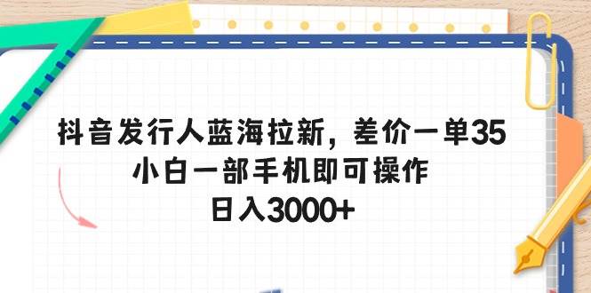 抖音发行人蓝海拉新，差价一单35，小白一部手机即可操作，日入3000+-疯来资源