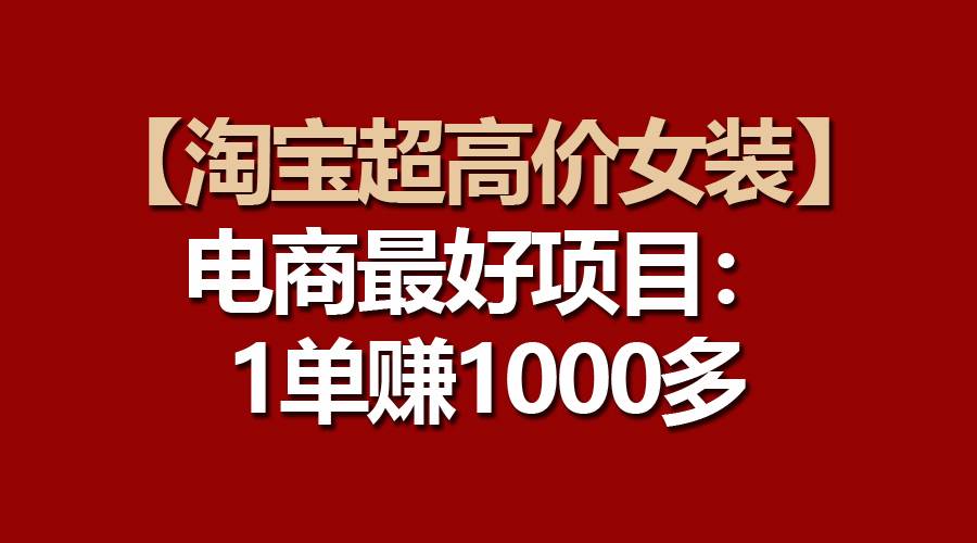 【淘宝超高价女装】电商最好项目：一单赚1000多-疯来资源