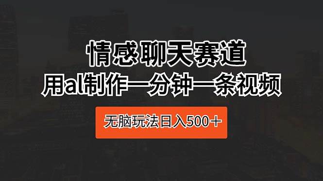 情感聊天赛道 用al制作一分钟一条视频 无脑玩法日入500＋-疯来资源