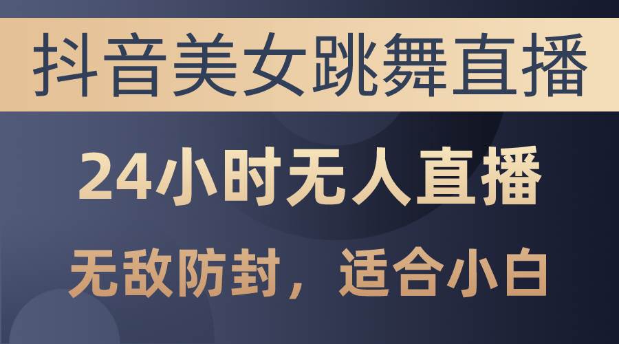 抖音美女跳舞直播，日入3000+，24小时无人直播，无敌防封技术，小白最…-疯来资源