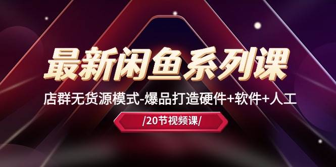 最新闲鱼系列课，店群无货源模式-爆品打造硬件+软件+人工（20节课）-疯来资源