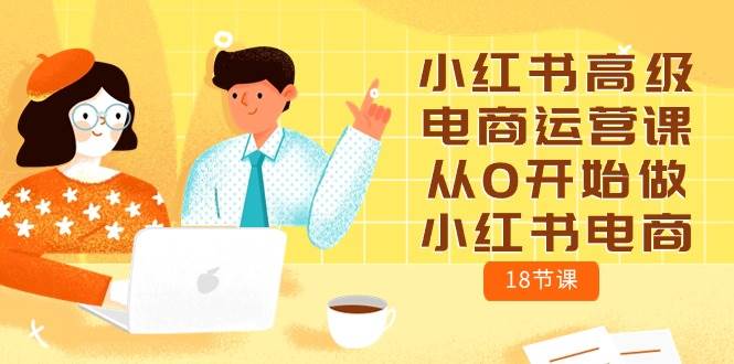 小红书高级电商运营课，从0开始做小红书电商（18节课）-疯来资源
