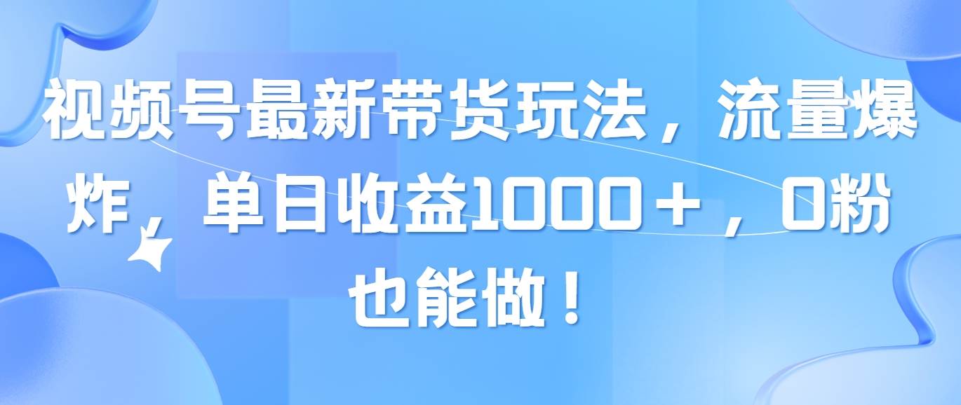 视频号最新带货玩法，流量爆炸，单日收益1000＋，0粉也能做！-疯来资源