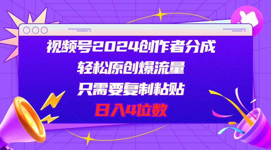 视频号2024创作者分成，轻松原创爆流量，只需要复制粘贴，日入4位数-疯来资源