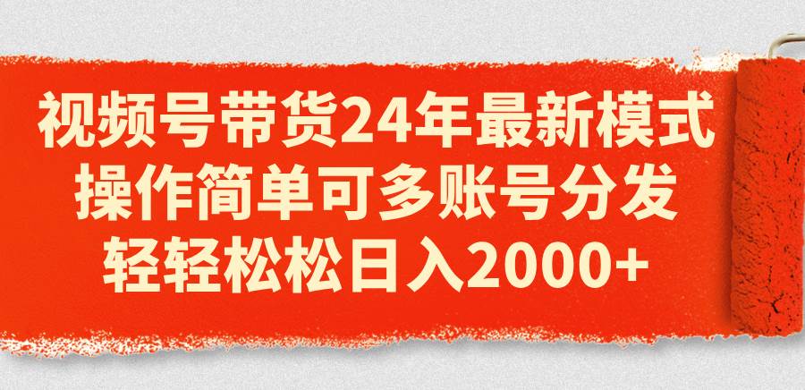 视频号带货24年最新模式，操作简单可多账号分发，轻轻松松日入2000+-疯来资源