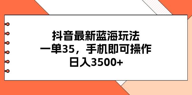 抖音最新蓝海玩法，一单35，手机即可操作，日入3500+，不了解一下真是…-疯来资源