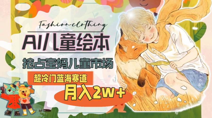 超冷门蓝海赛道，用AI做儿童绘本，抢占宝妈儿童市场，月入2w+(教程+素材)-疯来资源