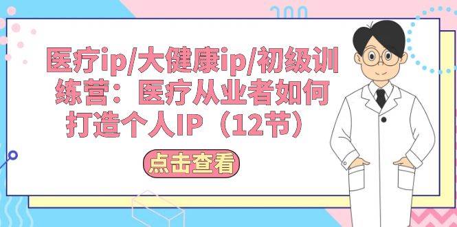 医疗ip/大健康ip/初级训练营：医疗从业者如何打造个人IP（12节）-疯来资源