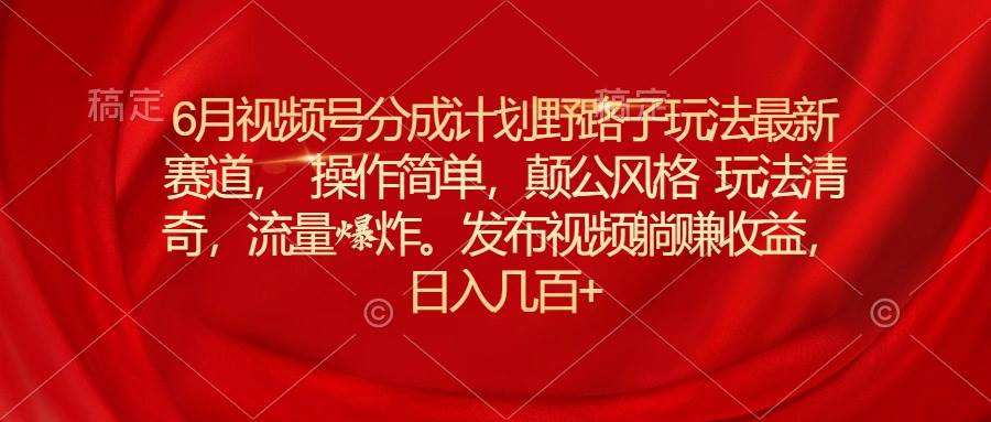6月视频号分成计划野路子玩法最新赛道操作简单，颠公风格玩法清奇，流…-疯来资源