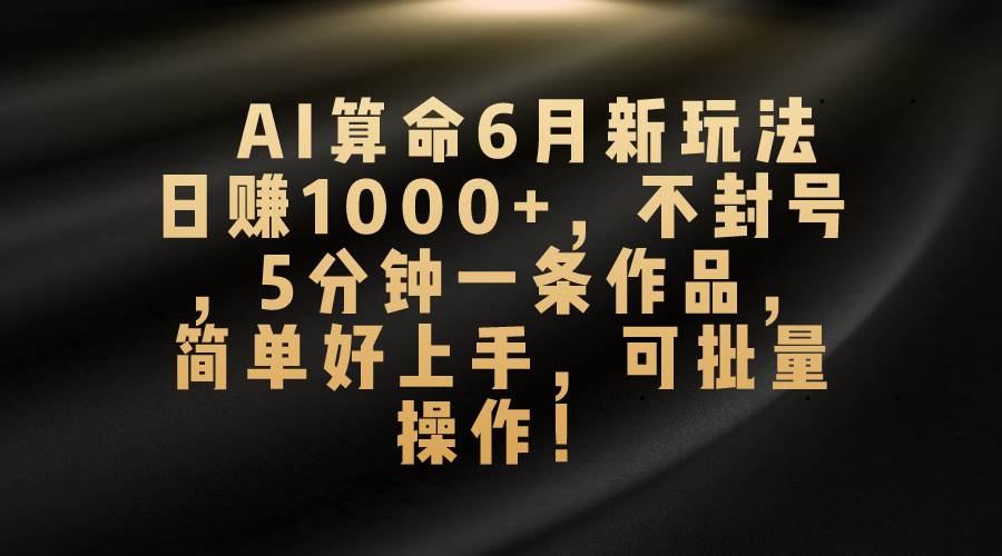 AI算命6月新玩法，日赚1000+，不封号，5分钟一条作品，简单好上手，可…-疯来资源