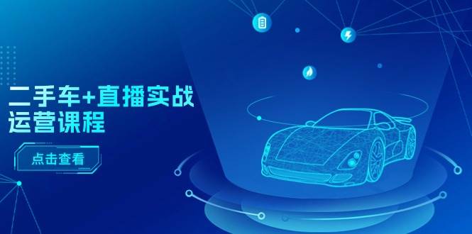 二手车+直播实战运营课程：直播推荐/短视频推荐/千川投放/直播全流程-疯来资源