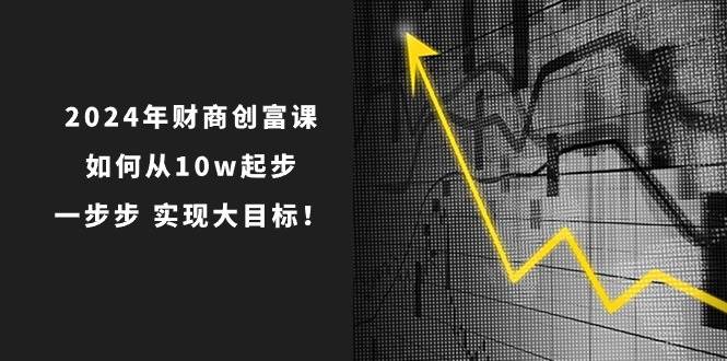 2024年 财商-创富课：如何从10w起步，一步步 实现大目标！-疯来资源