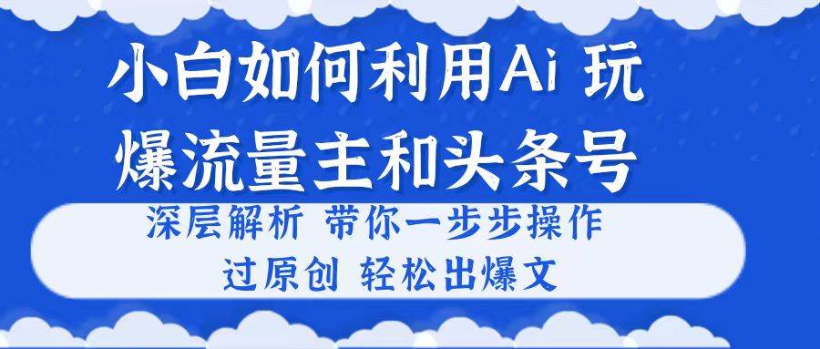小白如何利用Ai，完爆流量主和头条号 深层解析，一步步操作，过原创出爆文-疯来资源