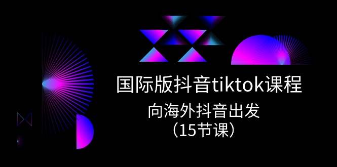 国际版 抖音tiktok实战课程，向海外抖音出发（15节课）-疯来资源