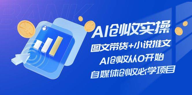 AI创收实操—图文带货+小说推文，AI创收从0开始，自媒体创收必学项目-疯来资源