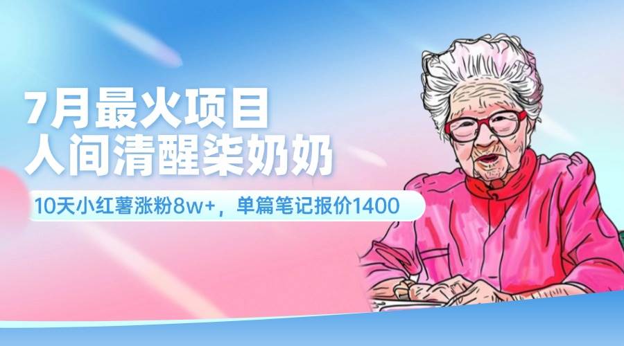 7月最火项目，人间清醒柒奶奶，10天小红薯涨粉8w+，单篇笔记报价1400.-疯来资源
