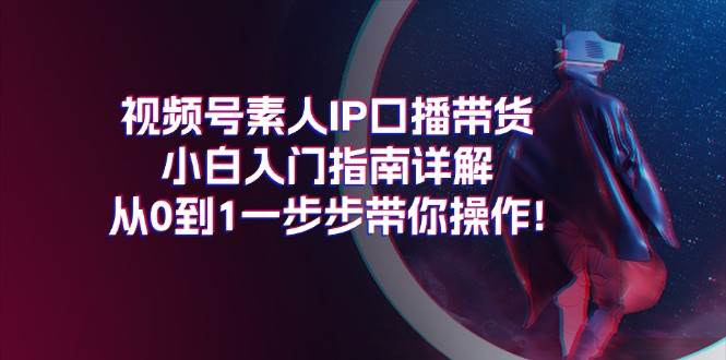 视频号素人IP口播带货小白入门指南详解，从0到1一步步带你操作!-疯来资源