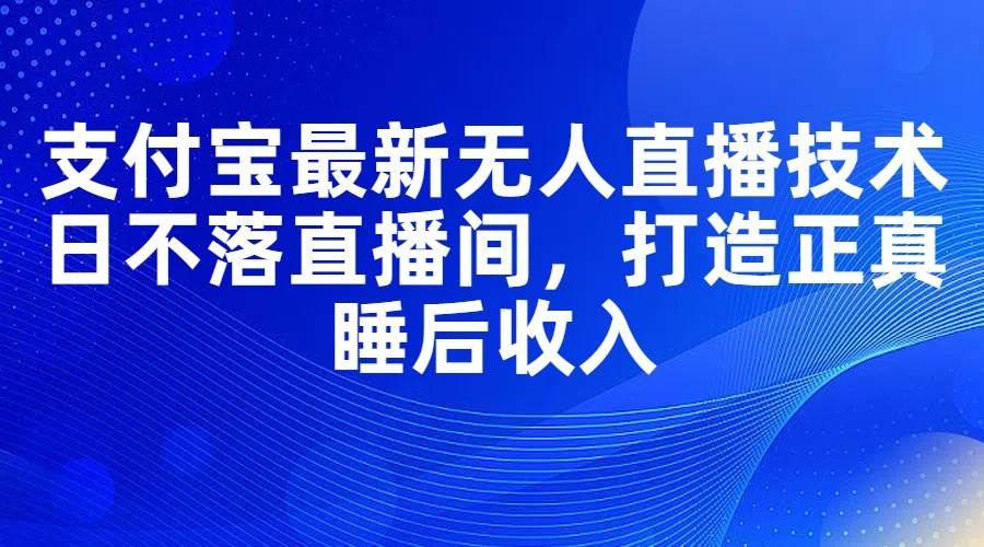 支付宝最新无人直播技术，日不落直播间，打造正真睡后收入-疯来资源