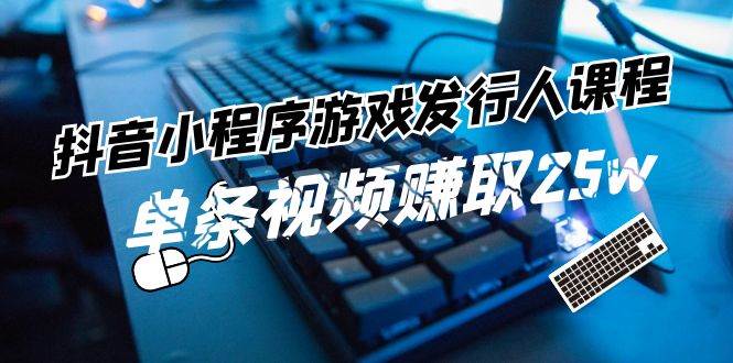 抖音小程序-游戏发行人课程：带你玩转游戏任务变现，单条视频赚取25w-疯来资源