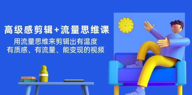 高级感 剪辑+流量思维：用流量思维剪辑出有温度/有质感/有流量/能变现视频-疯来资源