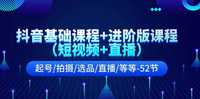 抖音基础课程+进阶版课程（短视频+直播）起号/拍摄/选品/直播/等等-52节-疯来资源