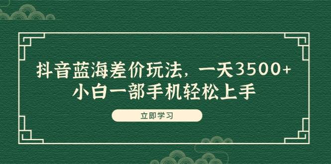 抖音蓝海差价玩法，一天3500+，小白一部手机轻松上手-疯来资源